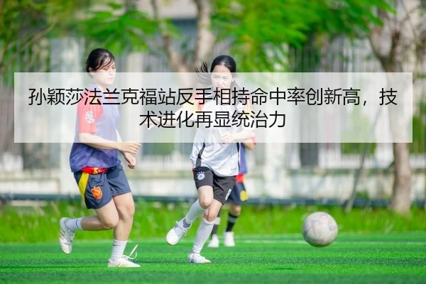 孙颖莎法兰克福站反手相持命中率创新高，技术进化再显统治力